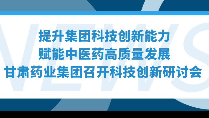 “提升集团科技创新能力，赋能中医药高质量发展”—甘肃药业集团召开科技创新研讨会