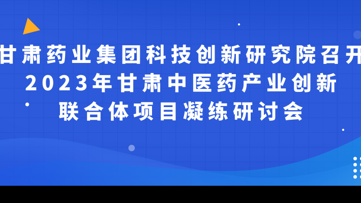 甘肃药业集团科技创新研究院召开2023年甘肃中医药产业创新联合体项目凝练研讨会